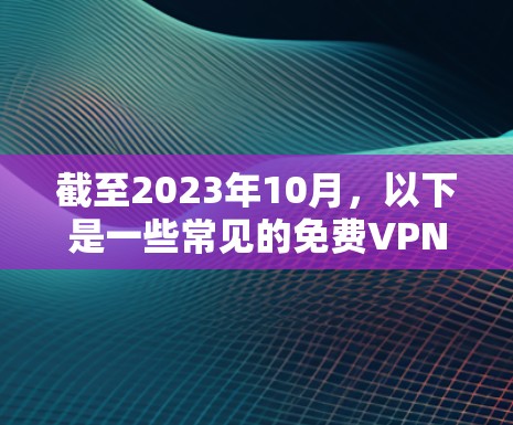 截至2023年10月,以下是一些常见的免费VPN服务推荐(这些信息可能已过时,但可以作为参考) 截至2023年10月,以下是一些常见的免费VPN服务推荐(这些信息可能已过时,但可以作为参考)