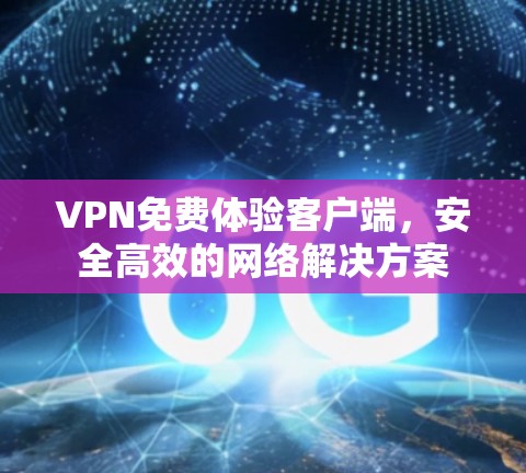VPN免费体验客户端，安全高效的网络解决方案