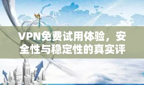 VPN免费试用体验,安全性与稳定性的真实评测 VPN免费试用体验,安全性与稳定性的真实评测