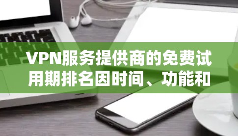 VPN服务提供商的免费试用期排名因时间、功能和用户评价而有所不同。以下是一些知名的VPN服务提供商及其免费试用期的排名(按试用期从长到短排序) VPN服务提供商的免费试用期排名因时间、功能和用户评价而有所不同。以下是一些知名的VPN服务提供商及其免费试用期的排名(按试用期从长到短排序)