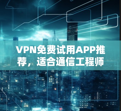 VPN免费试用APP推荐,适合通信工程师的选择 VPN免费试用APP推荐,适合通信工程师的选择