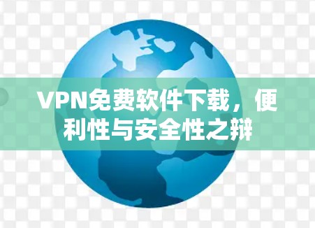 VPN免费软件下载，便利性与安全性之辩