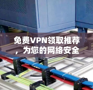 免费VPN领取推荐,为您的网络安全保驾护航 免费VPN领取推荐,为您的网络安全保驾护航