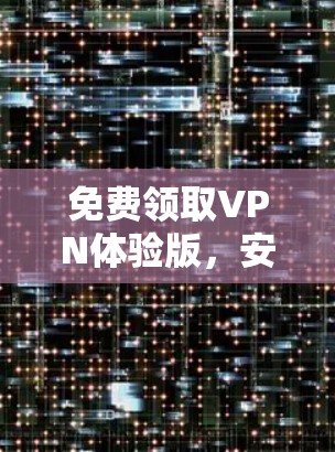 免费领取VPN体验版,安全隐私保护的最佳选择 免费领取VPN体验版,安全隐私保护的最佳选择
