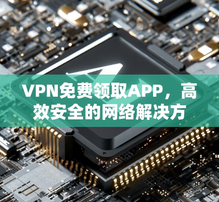 VPN免费领取APP，高效安全的网络解决方案