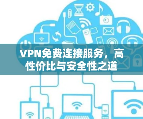 VPN免费连接服务,高性价比与安全性之道 VPN免费连接服务,高性价比与安全性之道