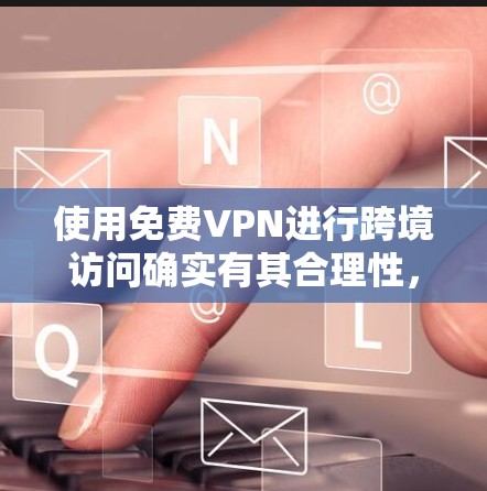 使用免费VPN进行跨境访问确实有其合理性，但也伴随着诸多挑战和风险。以下是对免费VPN跨境使用的详细分析和建议