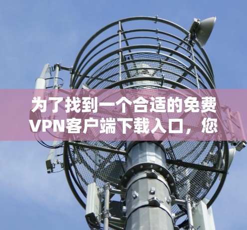 为了找到一个合适的免费VPN客户端下载入口,您可以按照以下步骤操作 为了找到一个合适的免费VPN客户端下载入口,您可以按照以下步骤操作