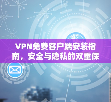 VPN免费客户端安装指南，安全与隐私的双重保障