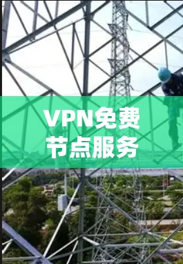 VPN免费节点服务，暗网通行的便利与风险