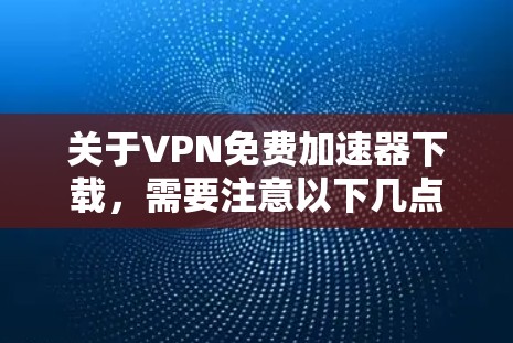 关于VPN免费加速器下载，需要注意以下几点
