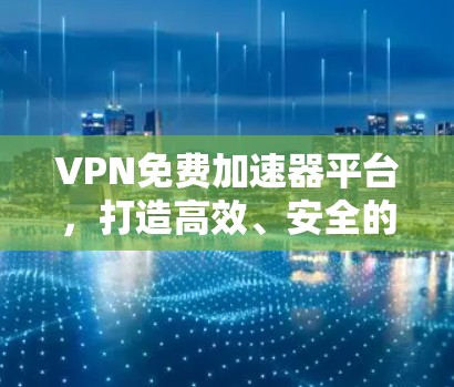 VPN免费加速器平台,打造高效、安全的网络访问解决方案