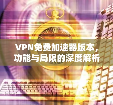 VPN免费加速器版本,功能与局限的深度解析