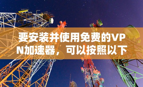 要安装并使用免费的VPN加速器,可以按照以下步骤操作。请注意,免费VPN服务可能会有资源限制或广告,这些可能会影响你的使用体验