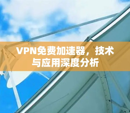 VPN免费加速器，技术与应用深度分析