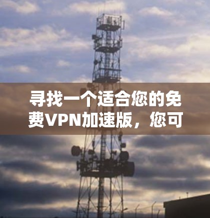 寻找一个适合您的免费VPN加速版,您可以按照以下步骤进行