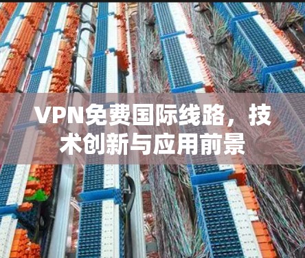 VPN免费国际线路,技术创新与应用前景