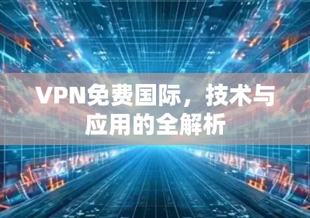 VPN免费国际，技术与应用的全解析