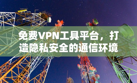 免费VPN工具平台，打造隐私安全的通信环境
