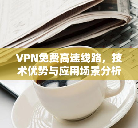 VPN免费高速线路，技术优势与应用场景分析