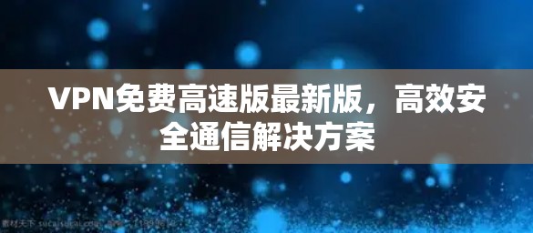 VPN免费高速版最新版，高效安全通信解决方案