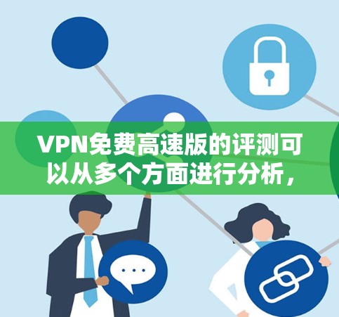 VPN免费高速版的评测可以从多个方面进行分析,以下是一些关键点和可能的评价