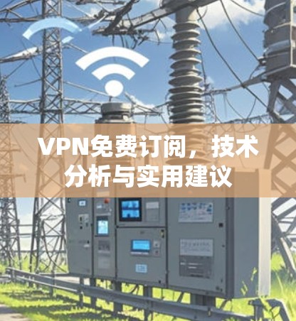 VPN免费订阅，技术分析与实用建议