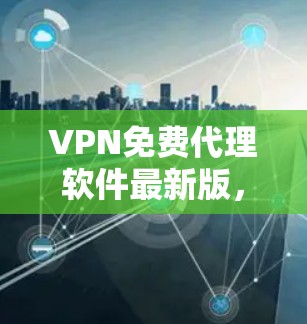 VPN免费代理软件最新版,功能与安全性的全面解析