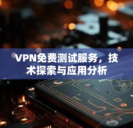 VPN免费测试服务，技术探索与应用分析