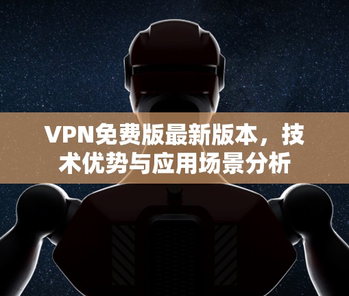 VPN免费版最新版本，技术优势与应用场景分析