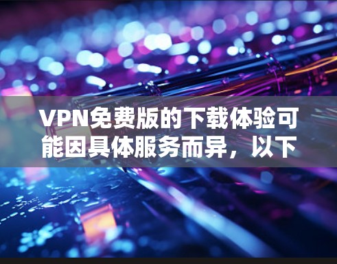 VPN免费版的下载体验可能因具体服务而异,以下是一些常见的免费VPN服务及其下载体验