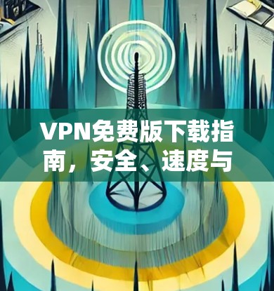VPN免费版下载指南，安全、速度与可靠性分析