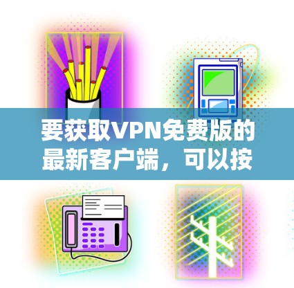 要获取VPN免费版的最新客户端,可以按照以下步骤操作 要获取VPN免费版的最新客户端,可以按照以下步骤操作