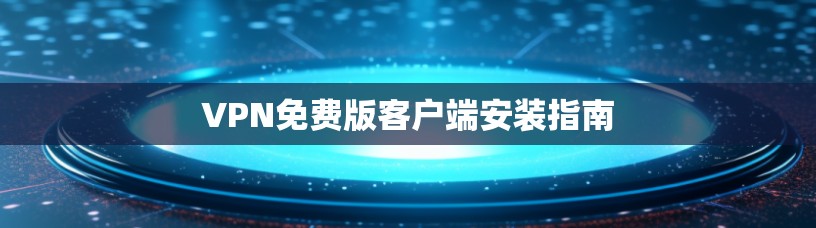VPN免费版客户端安装指南