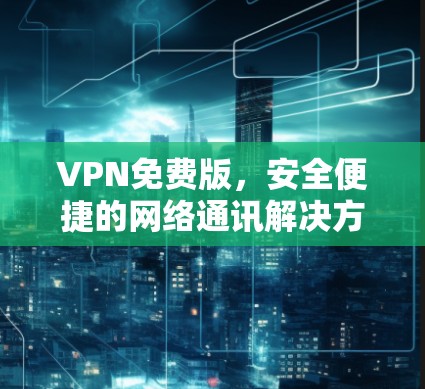 VPN免费版，安全便捷的网络通讯解决方案
