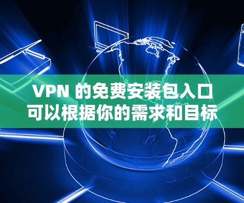 VPN 的免费安装包入口可以根据你的需求和目标选择不同的服务。以下是一些常见的免费 VPN 提供商和入口