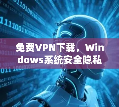 免费VPN下载，Windows系统安全隐私保护新方案