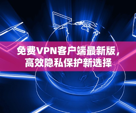 免费VPN客户端最新版,高效隐私保护新选择 免费VPN客户端最新版,高效隐私保护新选择