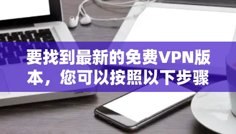 要找到最新的免费VPN版本，您可以按照以下步骤操作