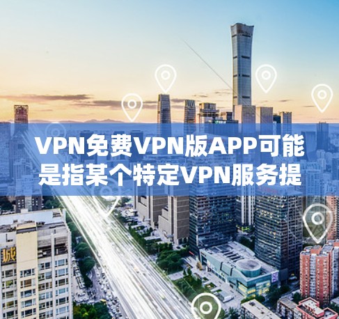 VPN免费VPN版APP可能是指某个特定VPN服务提供商的免费版本。以下是一些关键点来帮助你了解这个VPN免费版APP