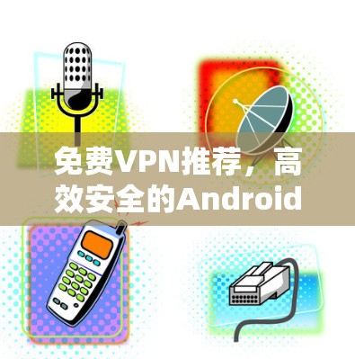 免费VPN推荐，高效安全的Android下载指南