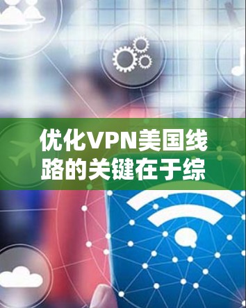 优化VPN美国线路的关键在于综合考虑多个因素，以确保连接的速度、稳定性和安全性。以下是一些关键点和建议