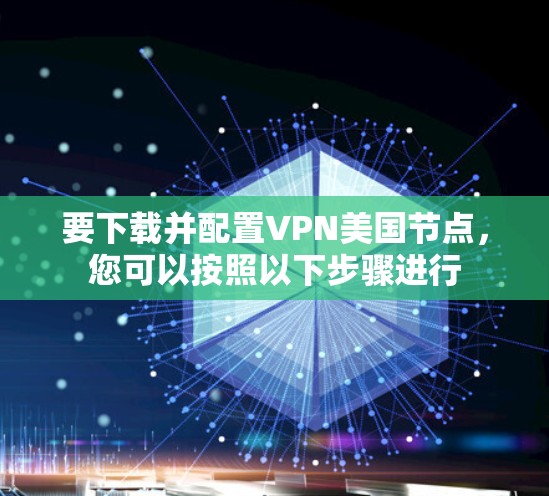 要下载并配置VPN美国节点，您可以按照以下步骤进行