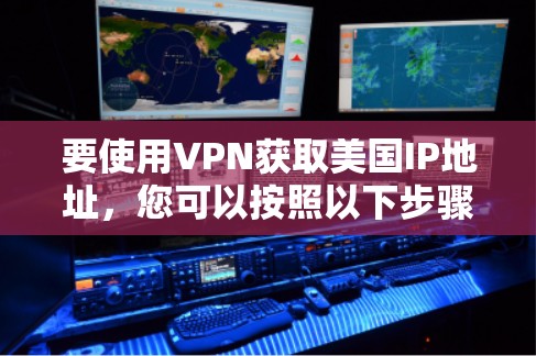 要使用VPN获取美国IP地址，您可以按照以下步骤操作