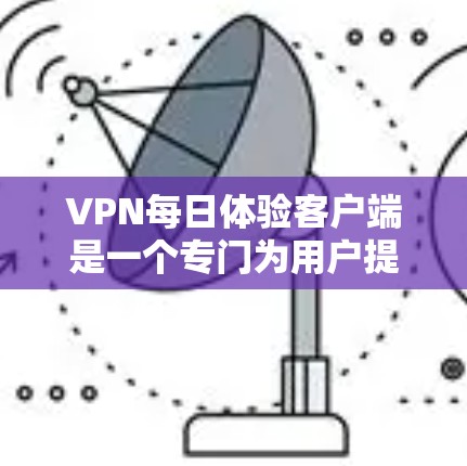 VPN每日体验客户端是一个专门为用户提供每日免费VPN服务的平台，用户可以通过该平台免费获得VPN服务，用于访问受限的网站或保护隐私。以下是关于VPN每日体验客户端的一些详细信息和使用指南