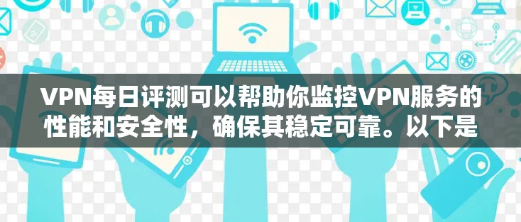 VPN每日评测可以帮助你监控VPN服务的性能和安全性，确保其稳定可靠。以下是进行VPN每日评测的步骤和方法