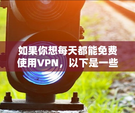 如果你想每天都能免费使用VPN，以下是一些常用的免费VPN服务和方法