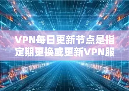 VPN每日更新节点是指定期更换或更新VPN服务器上的节点，以确保网络的安全性、稳定性和性能。以下是一些关于VPN每日更新节点的关键点和注意事项