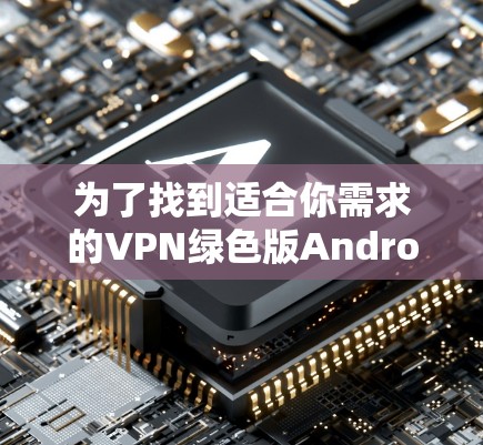为了找到适合你需求的VPN绿色版Android下载，以下是一步步的指南
