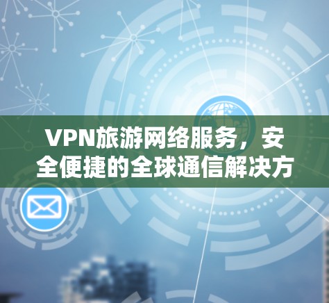 VPN旅游网络服务，安全便捷的全球通信解决方案